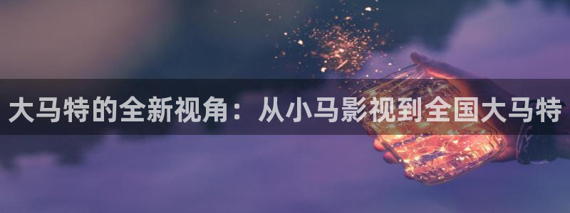 星辰影院电视免费：大马特的全新视角：从小马影视到全国大马特