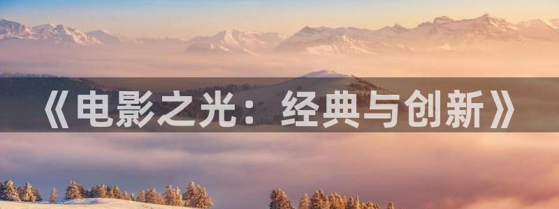 新视觉星辰影院：《电影之光：经典与创新》