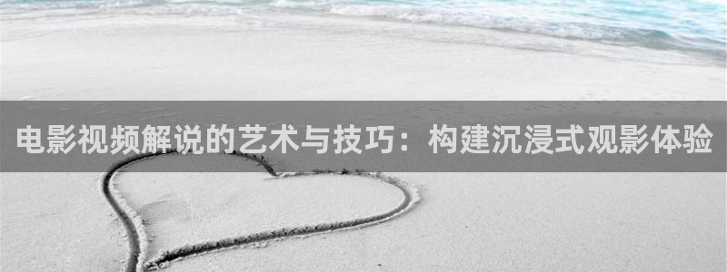 星辰影院v：电影视频解说的艺术与技巧：构建沉浸式观影体验