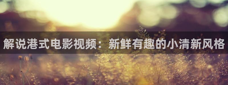 星辰影院仙逆：解说港式电影视频：新鲜有趣的小清新风格