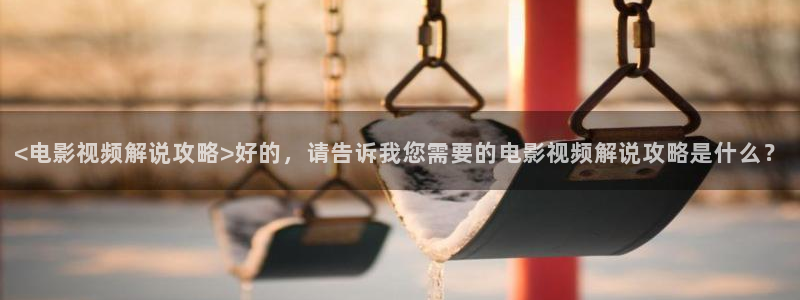 星辰影院电视剧大全免费看：<电影视频解说攻略>好的，请告诉我您需要的电影视频解说攻略是什么？