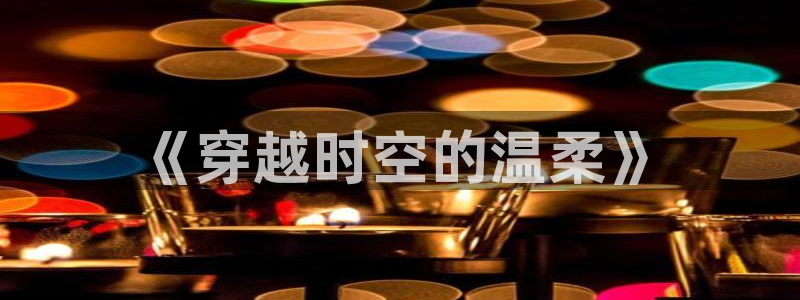 九九电视剧免费播放星辰影院：《穿越时空的温柔》