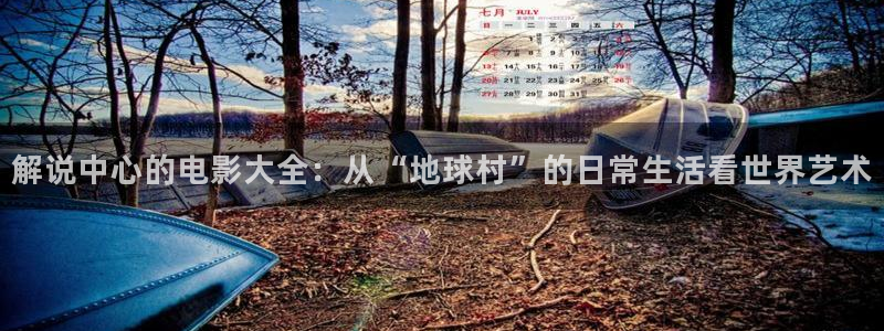星辰影视电影：解说中心的电影大全：从“地球村”的日常生活看世界艺术