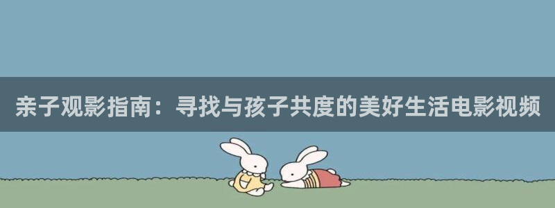 星辰电影免费高清完整版在线观看：亲子观影指南：寻找与孩子共度的美好生活电影视频