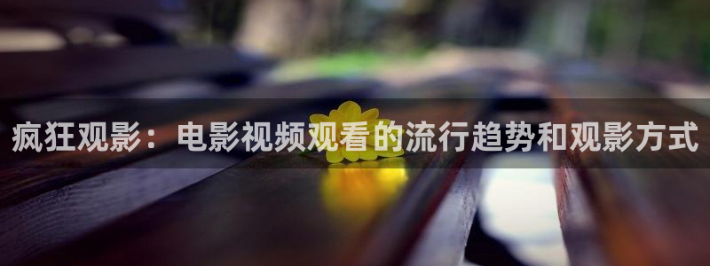 星辰免费全集在线观看高清：疯狂观影：电影视频观看的流行趋势和观影方式