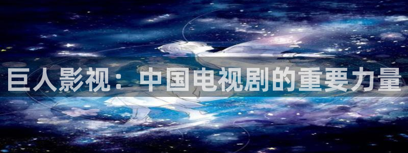 大片电影免费观看全集星辰影院：巨人影视：中国电视剧的重要力量
